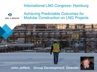 International LNG Congress- Hamburg
Achieving Predictable Outcomes for
Modular Construction on LNG Projects
John Jeffers Group Development Director
 
