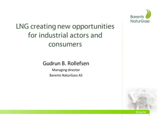 LNG creatingnew opportunities
for industrial actors and
consumers
Gudrun B. Rollefsen
Managing director
Barents NaturGass AS
1
 
