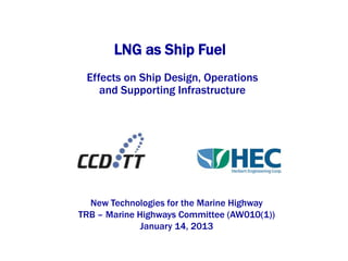 LNG as Ship Fuel
 Effects on Ship Design, Operations
    and Supporting Infrastructure




  New Technologies for the Marine Highway
TRB – Marine Highways Committee (AW010(1))
              January 14, 2013
 