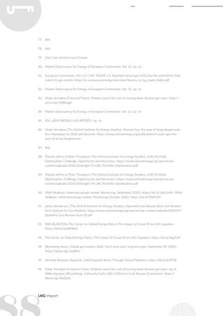 LNG import
77.	 Ibid.
78.	 Ibid.
79.	 Data: Gas Infrastructure Europe
80.	 Market Observatory for Energy of European Commission, Vol. 12, op. cit.
81.	 European Commission, «EU-U.S. LNG TRADE U.S. liquefied natural gas (LNG) has the potential to help
match EU gas needs»: https://ec.europa.eu/energy/sites/ener/files/eu-us_lng_trade_folder.pdf
82.	 Market Observatory for Energy of European Commission, Vol. 12, op. cit.
83.	 Vitaly Yermakov (Financial Times), «Poland counts the cost of turning down Russian gas taps»: https://
on.ft.com/3kWhqgh
84.	 Market Observatory for Energy of European Commission, Vol. 12, op. cit.
85.	 IGU, «2019 WORLD LNG REPORT», op. cit.
86.	 Vitaly Yermakov (The Oxford Institute for Energy Studies), «Russian Gas: the year of living dangerously.
Key Takeaways for 2020 and Beyond»: https://www.oxfordenergy.org/publications/russian-gas-the-
year-of-living-dangerously/
87.	 Ibid.
88.	 Mashal Jaffery & Peter Thompson (The Oxford Institute for Energy Studies), «LNG Portfolio
Optimization: Challenge, Opportunity and Necessity»: https://www.oxfordenergy.org/wpcms/wp-
content/uploads/2020/10/Insight-74-LNG-Portfolio-Optimization.pdf
89.	 Mashal Jaffery & Peter Thompson (The Oxford Institute for Energy Studies), «LNG Portfolio
Optimization: Challenge, Opportunity and Necessity»: https://www.oxfordenergy.org/wpcms/wp-
content/uploads/2020/10/Insight-74-LNG-Portfolio-Optimization.pdf
90.	 MSM Skolkovo, «International gas market. Monitoring, September 2020»: https://bit.ly/3qf1mXN ; MSM
Skolkovo, «International gas market. Monitoring, October 2020»: https://bit.ly/309FD9f
91.	 James Henderson, (The Oxford Institute for Energy Studies), «Quarterly Gas Review:Short and Medium
Term Outlook for Gas Markets»: https://www.oxfordenergy.org/wpcms/wp-content/uploads/2020/07/
Quarterly-Gas-Review-Issue-10.pdf
92.	 ERIN BLANTON (The Center on Global Energy Policy) «The Impact of Covid-19 on LNG Supplies»:
https://bit.ly/3uWPWeG
93.	 The Center on Global Energy Policy, «The Impact of Covid-19 on LNG Supplies»: https://bit.ly/3bgZsSh
94.	 Bloomberg News, «Global gas markets Q&A: Short-term pain, long-term gain, September 09, 2020»:
https://bloom.bg/3eaBSbI
95.	 Nicholas Newman (Rigzone), «LNG Expands Reach Through Virtual Pipelines»: https://bit.ly/3riP95E
96.	 Vitaly Yermakov (Financial Times), «Poland counts the cost of turning down Russian gas taps», op.cit;
Milda Seputyte (Bloomberg), «Lithuania Grabs LNG in Effort to Curb Russian Dominance»: https://
bloom.bg/38aQy6L
 