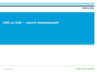 LNG as fuel – recent development

1

DNV GL © 2013

SAFER, SMARTER, GREENER

 