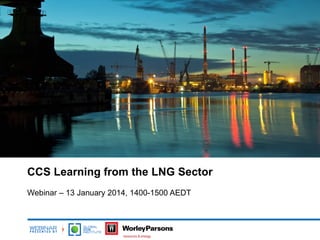 CCS Learning from the LNG Sector
Webinar – 13 January 2014, 1400-1500 AEDT

 