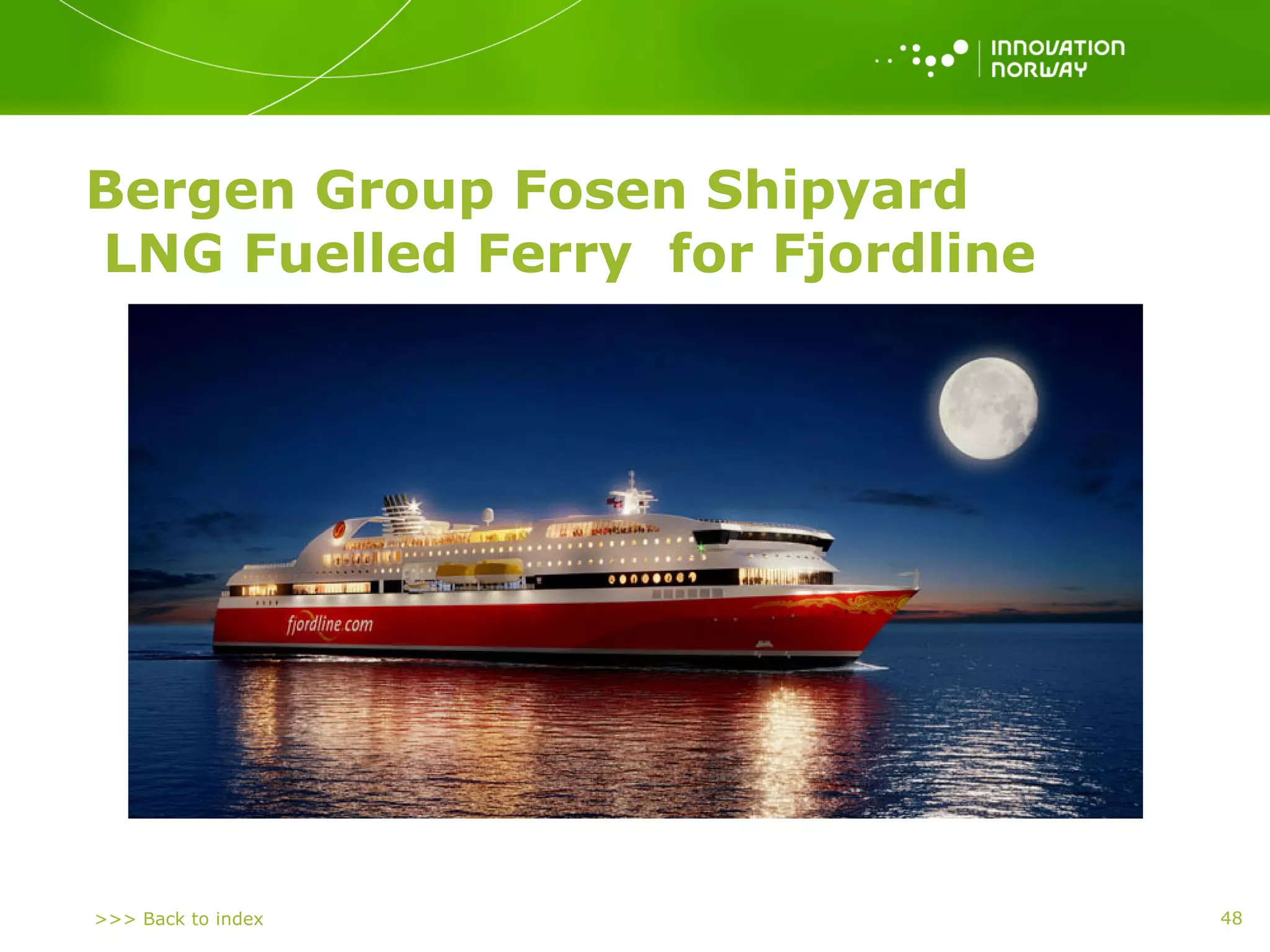 >>> Back to index
Bergen Group Fosen Shipyard
LNG Fuelled Ferry for Fjordline
48
 
