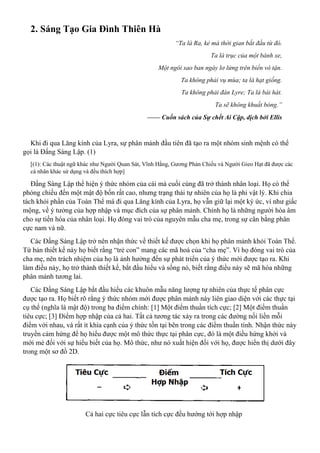 2. Sáng Tạo Gia Đình Thiên Hà
“Ta là Ra, kẻ mà thời gian bắt đầu từ đó.
Ta là trục của một bánh xe,
Một ngôi sao ban ngày lơ lửng trên biển vô tận.
Ta không phải vụ mùa; ta là hạt giống.
Ta không phải đàn Lyre; Ta là bài hát.
Ta sẽ không khuất bóng.”
—— Cuốn sách của Sự chết Ai Cập, dịch bởi Ellis
Khi đi qua Lăng kính của Lyra, sự phân mảnh đầu tiên đã tạo ra một nhóm sinh mệnh có thể
gọi là Đấng Sáng Lập. (1)
[(1): Các thuật ngữ khác như Người Quan Sát, Vĩnh Hằng, Gương Phản Chiếu và Người Gieo Hạt đã được các
cá nhân khác sử dụng và đều thích hợp]
Đấng Sáng Lập thể hiện ý thức nhóm của cái mà cuối cùng đã trở thành nhân loại. Họ có thể
phóng chiếu đến một mật độ bốn rất cao, nhưng trạng thái tự nhiên của họ là phi vật lý. Khi chia
tách khỏi phần của Toàn Thể mà đi qua Lăng kính của Lyra, họ vẫn giữ lại một ký ức, ví như giấc
mộng, về ý tưởng của hợp nhập và mục đích của sự phân mảnh. Chính họ là những người hòa âm
cho sự tiến hóa của nhân loại. Họ đóng vai trò của nguyên mẫu cha mẹ, trong sự cân bằng phân
cực nam và nữ.
Các Đấng Sáng Lập trở nên nhận thức về thiết kế được chọn khi họ phân mảnh khỏi Toàn Thể.
Từ bản thiết kế này họ biết rằng “trẻ con” mang các mã hoá của “cha mẹ”. Vì họ đóng vai trò của
cha mẹ, nên trách nhiệm của họ là ảnh hưởng đến sự phát triển của ý thức mới được tạo ra. Khi
làm điều này, họ trở thành thiết kế, bắt đầu hiểu và sống nó, biết rằng điều này sẽ mã hóa những
phân mảnh tương lai.
Các Đấng Sáng Lập bắt đầu hiểu các khuôn mẫu năng lượng tự nhiên của thực tế phân cực
được tạo ra. Họ biết rõ rằng ý thức nhóm mới được phân mảnh này liên giao diện với các thực tại
cụ thể (nghĩa là mật độ) trong ba điểm chính: [1] Một điểm thuần tích cực; [2] Một điểm thuần
tiêu cực; [3] Điểm hợp nhập của cả hai. Tất cả tương tác xảy ra trong các đường nối liền mỗi
điểm với nhau, và rất ít khía cạnh của ý thức tồn tại bên trong các điểm thuần tính. Nhận thức này
truyền cảm hứng để họ hiểu được một mô thức thực tại phân cực, đó là một điều hứng khởi và
mới mẻ đối với sự hiểu biết của họ. Mô thức, như nó xuất hiện đối với họ, được hiển thị dưới đây
trong một sơ đồ 2D.
Cả hai cực tiêu cực lẫn tích cực đều hướng tới hợp nhập
 