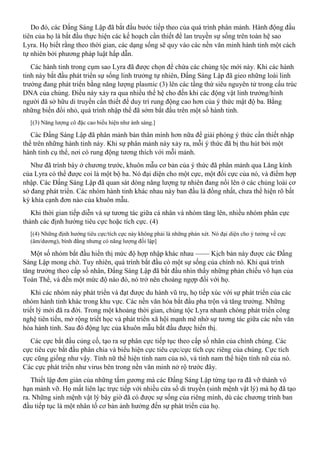 Do đó, các Đấng Sáng Lập đã bắt đầu bước tiếp theo của quá trình phân mảnh. Hành động đầu
tiên của họ là bắt đầu thực hiện các kế hoạch cần thiết để lan truyền sự sống trên toàn hệ sao
Lyra. Họ biết rằng theo thời gian, các dạng sống sẽ quy vào các nền văn minh hành tinh một cách
tự nhiên bởi phương pháp luật hấp dẫn.
Các hành tinh trong cụm sao Lyra đã được chọn để chứa các chủng tộc mới này. Khi các hành
tinh này bắt đầu phát triển sự sống linh trưởng tự nhiên, Đấng Sáng Lập đã gieo những loài linh
trưởng đang phát triển bằng năng lượng plasmic (3) lên các tầng thứ siêu nguyên tử trong cấu trúc
DNA của chúng. Điều này xảy ra qua nhiều thế hệ cho đến khi các động vật linh trưởng/hình
người đã sở hữu di truyền cần thiết để duy trì rung động cao hơn của ý thức mật độ ba. Bằng
những biến đổi nhỏ, quá trình nhập thể đã sớm bắt đầu trên một số hành tinh.
[(3) Năng lượng cô đặc cao biểu hiện như ánh sáng.]
Các Đấng Sáng Lập đã phân mảnh bản thân mình hơn nữa để giải phóng ý thức cần thiết nhập
thể trên những hành tinh này. Khi sự phân mảnh này xảy ra, mỗi ý thức đã bị thu hút bởi một
hành tinh cụ thể, nơi có rung động tương thích với mỗi mảnh.
Như đã trình bày ở chương trước, khuôn mẫu cơ bản của ý thức đã phân mảnh qua Lăng kính
của Lyra có thể được coi là một bộ ba. Nó đại diện cho một cực, một đối cực của nó, và điểm hợp
nhập. Các Đấng Sáng Lập đã quan sát dòng năng lượng tự nhiên đang nổi lên ở các chủng loài cơ
sở đang phát triển. Các nhóm hành tinh khác nhau này ban đầu là đồng nhất, chưa thể hiện rõ bất
kỳ khía cạnh đơn nào của khuôn mẫu.
Khi thời gian tiếp diễn và sự tương tác giữa cá nhân và nhóm tăng lên, nhiều nhóm phân cực
thành các định hướng tiêu cực hoặc tích cực. (4)
[(4) Những định hướng tiêu cực/tích cực này không phải là những phán xét. Nó đại diện cho ý tưởng về cực
(âm/dương), bình đẳng nhưng có năng lượng đối lập]
Một số nhóm bắt đầu hiển thị mức độ hợp nhập khác nhau —— Kịch bản này được các Đấng
Sáng Lập mong chờ. Tuy nhiên, quá trình bắt đầu có một sự sống của chính nó. Khi quá trình
tăng trưởng theo cấp số nhân, Đấng Sáng Lập đã bắt đầu nhìn thấy những phản chiếu vô hạn của
Toàn Thể, và đến một mức độ nào đó, nó trở nên choáng ngợp đối với họ.
Khi các nhóm này phát triển và đạt được du hành vũ trụ, họ tiếp xúc với sự phát triển của các
nhóm hành tinh khác trong khu vực. Các nền văn hóa bắt đầu pha trộn và tăng trưởng. Những
triết lý mới đã ra đời. Trong một khoảng thời gian, chủng tộc Lyra nhanh chóng phát triển công
nghệ tiên tiến, mở rộng triết học và phát triển xã hội mạnh mẽ nhờ sự tương tác giữa các nền văn
hóa hành tinh. Sau đó động lực của khuôn mẫu bắt đầu được hiển thị.
Các cực bắt đầu củng cố, tạo ra sự phân cực tiếp tục theo cấp số nhân của chính chúng. Các
cực tiêu cực bắt đầu phân chia và biểu hiện cực tiêu cực/cực tích cực riêng của chúng. Cực tích
cực cũng giống như vậy. Tính nữ thể hiện tính nam của nó, và tính nam thể hiện tính nữ của nó.
Các cực phát triển như virus bên trong nền văn minh nở rộ trước đây.
Thiết lập đơn giản của những tấm gương mà các Đấng Sáng Lập từng tạo ra đã vỡ thành vô
hạn mảnh vỡ. Họ mất liên lạc trực tiếp với nhiều cửa sổ di truyền (sinh mệnh vật lý) mà họ đã tạo
ra. Những sinh mệnh vật lý bây giờ đã có được sự sống của riêng mình, dù các chương trình ban
đầu tiếp tục là một nhân tố cơ bản ảnh hưởng đến sự phát triển của họ.
 
