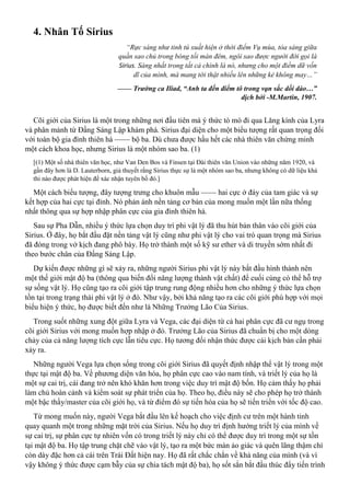 4. Nhân Tố Sirius
“Rực sáng như tinh tú xuất hiện ở thời điểm Vụ mùa, tỏa sáng giữa
quần sao chủ trong bóng tối màn đêm, ngôi sao được người đời gọi là
Sirius. Sáng nhất trong tất cả chính là nó, nhưng cho một điềm dữ vốn
dĩ của mình, mà mang tới thật nhiều lên những kẻ không may…”
—— Trường ca Iliad, “Anh ta đến điểm tô trong vạn sắc dồi dào…”
dịch bởi -M.Martin, 1907.
Cõi giới của Sirius là một trong những nơi đầu tiên mà ý thức tò mò đi qua Lăng kính của Lyra
và phân mảnh từ Đấng Sáng Lập khám phá. Sirius đại diện cho một biểu tượng rất quan trọng đối
với toàn bộ gia đình thiên hà —— bộ ba. Dù chưa được hầu hết các nhà thiên văn chứng minh
một cách khoa học, nhưng Sirius là một nhóm sao ba. (1)
[(1) Một số nhà thiên văn học, như Van Den Bos và Finsen tại Đài thiên văn Union vào những năm 1920, và
gần đây hơn là D. Lauterborn, giả thuyết rằng Sirius thực sự là một nhóm sao ba, nhưng không có dữ liệu khả
thi nào được phát hiện để xác nhận tuyên bố đó.]
Một cách biểu tượng, đây tượng trưng cho khuôn mẫu —— hai cực ở đáy của tam giác và sự
kết hợp của hai cực tại đỉnh. Nó phản ánh nền tảng cơ bản của mong muốn một lần nữa thống
nhất thông qua sự hợp nhập phân cực của gia đình thiên hà.
Sau sự Pha Dẫn, nhiều ý thức lựa chọn duy trì phi vật lý đã thu hút bản thân vào cõi giới của
Sirius. Ở đây, họ bắt đầu đặt nền tảng vật lý cũng như phi vật lý cho vai trò quan trọng mà Sirius
đã đóng trong vở kịch đang phô bày. Họ trở thành một số kỹ sư ether và di truyền sớm nhất đi
theo bước chân của Đấng Sáng Lập.
Dự kiến được những gì sẽ xảy ra, những người Sirius phi vật lý này bắt đầu hình thành nên
một thế giới mật độ ba (thông qua biến đổi năng lượng thành vật chất) để cuối cùng có thể hỗ trợ
sự sống vật lý. Họ cũng tạo ra cõi giới tập trung rung động nhiều hơn cho những ý thức lựa chọn
tồn tại trong trạng thái phi vật lý ở đó. Như vậy, bởi khả năng tạo ra các cõi giới phù hợp với mọi
biểu hiện ý thức, họ được biết đến như là Những Trưởng Lão Của Sirius.
Trong suốt những xung đột giữa Lyra và Vega, các đại diện từ cả hai phân cực đã cư ngụ trong
cõi giới Sirius với mong muốn hợp nhập ở đó. Trưởng Lão của Sirius đã chuẩn bị cho một dòng
chảy của cả năng lượng tích cực lẫn tiêu cực. Họ tương đối nhận thức được cái kịch bản cần phải
xảy ra.
Những người Vega lựa chọn sống trong cõi giới Sirius đã quyết định nhập thể vật lý trong một
thực tại mật độ ba. Về phương diện văn hóa, họ phân cực cao vào nam tính, và triết lý của họ là
một sự cai trị, cái đang trở nên khó khăn hơn trong việc duy trì mật độ bốn. Họ cảm thấy họ phải
làm chủ hoàn cảnh và kiểm soát sự phát triển của họ. Theo họ, điều này sẽ cho phép họ trở thành
một bậc thầy/master của cõi giới họ, và từ điểm đó sự tiến hóa của họ sẽ tiến triển với tốc độ cao.
Từ mong muốn này, người Vega bắt đầu lên kế hoạch cho việc định cư trên một hành tinh
quay quanh một trong những mặt trời của Sirius. Nếu họ duy trì định hướng triết lý của mình về
sự cai trị, sự phân cực tự nhiên vốn có trong triết lý này chỉ có thể được duy trì trong một sự tồn
tại mật độ ba. Họ tập trung chặt chẽ vào vật lý, tạo ra một bức màn ảo giác và quên lãng thậm chí
còn dày đặc hơn cả cái trên Trái Đất hiện nay. Họ đã rất chắc chắn về khả năng của mình (và vì
vậy không ý thức được cạm bẫy của sự chia tách mật độ ba), họ sốt sắn bắt đầu thúc đẩy tiến trình
 