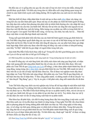 Dù điều này có vẻ giống như các quy tắc cho một số loại trò chơi vũ trụ tàn nhẫn, nhưng kết
quả đã được quyết định. Với điều này trong tâm trí, điểm đến cuối cùng không quan trọng mà
chính là cuộc hành trình xuyên suốt chặng đường. Đó là nghĩa đen của cách mà trò chơi được
chơi.
Một bản thiết kế được chấp nhận khác là một mã tạo ra theo cách ether được xây dựng vào
trong kết cấu của tấm thảm phổ quát. Đoạn mã này sẽ cho phép các hình thể hình người đi bằng
hai chân dựa trên carbon làm phương tiện phát triển tự nhiên bình thường cho việc nhập thể của ý
thức kiểu người vào cấu trúc của hành tinh. Mã này tồn tại trên các tầng thứ siêu nguyên tử mà
khoa học mới bắt đầu học cách đo lường. Biểu tượng của sự phân cực diễn ra trong hình thể cơ
thể con người. Con người Trái Đất là đối xứng, với hai tay, hai chân, hai mắt, hai tai… Thân thể
được một thân và một đầu hợp thành một toàn thể.
Trong suốt quá trình phát triển tiến hóa của các hình thể hình người (trong gia đình thiên hà
của Trái Đất) cũng được quyết định rằng các cực nam và cực nữ sẽ thể hiện trong các loại cơ thể
riêng biệt mà bù trừ. Đây là một lời nhắc nhở rằng để sáng tạo, các cực phải luôn được gia nhập
hoặc hợp nhập. Khái niệm này được nắm bắt rộng rãi bằng việc một cá nhân có khuynh hướng
cảm thấy “là Một” nhất khi họ gia nhập với người khác trong tình yêu.
Quá trình Pha Dẫn Chiều Kích thực chất là gì? Trong kết cấu thời gian/không gian của chòm
sao Lyra có tồn tại một thứ có thể gọi là lỗ trắng (1).
[(1) Một trọng điểm của năng lượng và ánh sáng mạnh mẽ. Trong trường hợp này là một nơi sinh.]
So sánh lỗ trắng này với một lăng kính, khi chiếu một chùm ánh sáng qua lăng kính, sẽ nhận
được một quang phổ ánh sáng phân thành bảy tần số màu sắc có thể nhìn thấy được. Khi một
phần của Toàn Thể đi qua Lăng kính của Lyra (lỗ trắng), ý thức được phân mảnh thành bảy tần số
rung động, tượng trưng cho ý thức khối của gia đình thiên hà của Trái Đất. Mỗi mảnh trở nên ý
thức trên tất cả các tần số hoặc mật độ khác nhau kia. Tần số được trải nghiệm trước đây được
hợp nhập vào Toàn Thể (như ánh sáng trắng). Khi phần này của Toàn Thể đi qua lăng kính, nó
thể hiện như bảy tần số nhận thức. Ý thức cũng phân mảnh, và những mảnh vỡ đã di chuyển “xa
ra” như thuyết “Big Bang” gợi ý. Vậy là, ảo giác vì thế phát sinh, rằng mỗi mảnh đều rất rất đơn
độc.
Toàn Thể hiểu rằng mục đích của trải nghiệm này là học để tái hợp nhập từ một điểm tách biệt.
Nhưng bằng cách nào? Là những linh hồn cá nhân hoặc theo nhóm, các phân mảnh đã tìm ra vũ
trụ vừa được tạo ra. Pha Dẫn Chiều Kích không chỉ tạo ra sự phân mảnh ý thức, mà nó còn tạo ra
các ngôi sao, hành tinh, khí gas và các phân tử tạo nên thực tại vật lý. Tuy nhiên, thực tại vật lý
chỉ đại diện cho một vài tần số năng lượng xuất hiện từ sự phân mảnh.
Như khoa học đã phát hiện, vật chất là năng lượng được đặc hóa rung động ở một mức cụ thể.
Mọi khía cạnh của vũ trụ đều được tạo thành từ năng lượng. Công nghệ Trái Đất vẫn chưa khám
phá ra phương pháp đo lường những phần nhất định của thực tại. Nếu công nghệ có khả năng
này, vô số cổng vào thời gian, không gian và chiều kích sẽ được nhìn thấy. Trong thời gian đó,
bảy tầng thứ tần số mà gia đình thiên hà của Trái Đất phân mảnh thành bằng cách đi qua Lăng
kính của Lyra sẽ được khám phá dưới đây. Từ thời điểm này, thuật ngữ “mật độ” sẽ được sử dụng
để tham chiếu các tầng thứ tần số này. (2)
[(2) Xem Bảng Thuật Ngữ để biết sự khác biệt giữa “mật độ” và “chiều kích”.]
 