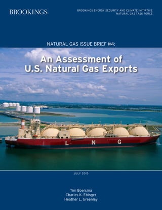 NATURAL GAS ISSUE BRIEF #4:
Tim Boersma
Charles K. Ebinger
Heather L. Greenley
JULY 2015
An Assessment of
U.S. Natural Gas Exports
BROOKINGS ENERGY SECURITY AND CLIMATE INITIATIVE
NATURAL GAS TASK FORCE
 