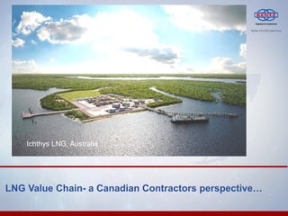Ichthys LNG, Australia 
LNG Value Chain- a Canadian Contractors perspective… 
Ichthys LNG, Australia  
