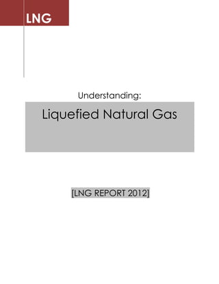 LNG




       Understanding:

 Liquefied Natural Gas




      [LNG REPORT 2012]
 