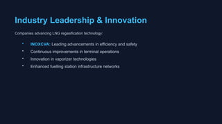 Industry Leadership & Innovation
Companies advancing LNG regasification technology:
• INOXCVA: Leading advancements in efficiency and safety
• Continuous improvements in terminal operations
• Innovation in vaporizer technologies
• Enhanced fuelling station infrastructure networks
 