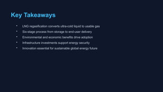 Key Takeaways
• LNG regasification converts ultra-cold liquid to usable gas
• Six-stage process from storage to end-user delivery
• Environmental and economic benefits drive adoption
• Infrastructure investments support energy security
• Innovation essential for sustainable global energy future
 