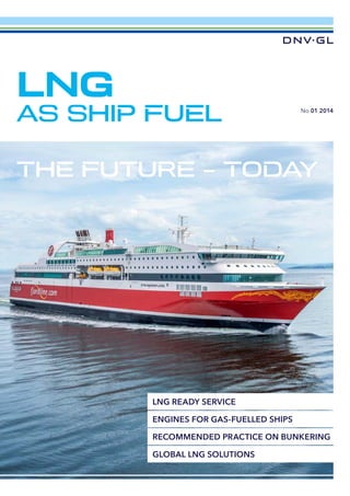 GLOBAL LNG SOLUTIONS
RECOMMENDED PRACTICE ON BUNKERING
ENGINES FOR GAS-FUELLED SHIPS
LNG READY SERVICE
LNG
AS SHIP FUEL
THE FUTURE – TODAY
No 01 2014
 
