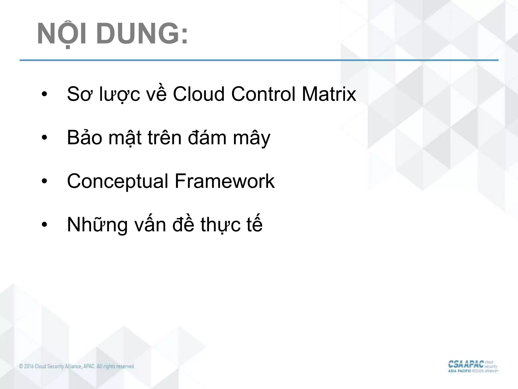 NỘI DUNG:
• Sơ lược về Cloud Control Matrix
• Bảo mật trên đám mây
• Conceptual Framework
• Những vấn đề thực tế
 