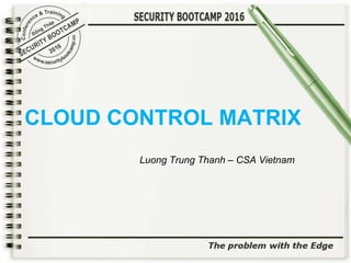 CLOUD CONTROL MATRIX
Luong Trung Thanh – CSA Vietnam
 