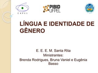 LÍNGUA E IDENTIDADE DE
GÊNERO
E. E. E. M. Santa Rita
Ministrantes:
Brenda Rodrigues, Bruna Vaniel e Eugênia
Basso
 