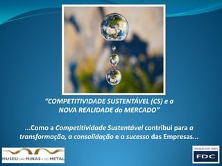“COMPETITIVIDADE SUSTENTÁVEL (CS) e a
           NOVA REALIDADE do MERCADO”

  ...Como a Competitividade Sustentável contribui para a
transformação, a consolidação e o sucesso das Empresas...
 