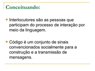 Conceituando: Interlocutores são as pessoas que participam do processo de interação por meio da linguagem.  Código é um conjunto de sinais convencionados socialmente para a construção e a transmissão de mensagens . 