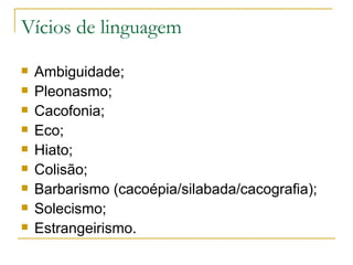 Vícios de linguagem Ambiguidade; Pleonasmo; Cacofonia; Eco; Hiato; Colisão; Barbarismo (cacoépia/silabada/cacografia); Solecismo; Estrangeirismo. 