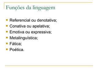 Funções da linguagem Referencial ou denotativa; Conativa ou apelativa; Emotiva ou expressiva; Metalinguística; Fática; Poética. 