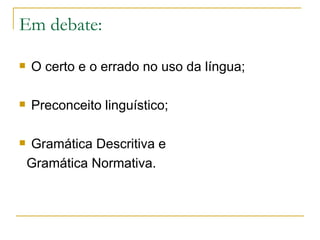 Em debate: O certo e o errado no uso da língua; Preconceito linguístico; Gramática Descritiva e  Gramática Normativa. 