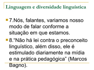 Linguagem e diversidade linguística 7.Nós, falantes, variamos nosso modo de falar conforme a situação em que estamos. 8.“Não há lei contra o preconceito linguístico, além disso, ele é estimulado diariamente na mídia e na prática pedagógica” (Marcos Bagno). 