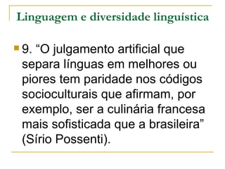 Linguagem e diversidade linguística 9. “O julgamento artificial que separa línguas em melhores ou piores tem paridade nos códigos socioculturais que afirmam, por exemplo, ser a culinária francesa mais sofisticada que a brasileira” (Sírio Possenti). 