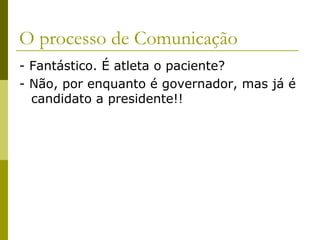 O processo de Comunicação
- Fantástico. É atleta o paciente?
- Não, por enquanto é governador, mas já é
candidato a presidente!!

 