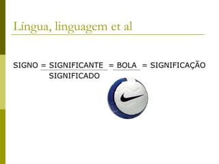 Língua, linguagem et al
SIGNO = SIGNIFICANTE = BOLA = SIGNIFICAÇÃO
SIGNIFICADO

 