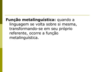 Função metalinguística: quando a
linguagem se volta sobre si mesma,
transformando-se em seu próprio
referente, ocorre a função
metalinguística.

 