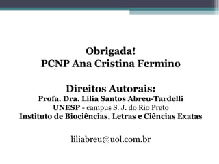 Obrigada!
     PCNP Ana Cristina Fermino

            Direitos Autorais:
     Profa. Dra. Lília Santos Abreu-Tardelli
         UNESP - campus S. J. do Rio Preto
Instituto de Biociências, Letras e Ciências Exatas


              liliabreu@uol.com.br
 