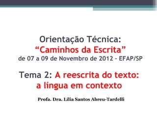 Orientação Técnica:
     “Caminhos da Escrita”
de 07 a 09 de Novembro de 2012 – EFAP/SP

Tema 2: A reescrita do texto:
   a língua em contexto
      Profa. Dra. Lília Santos Abreu-Tardelli
 