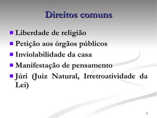 Direitos comuns Liberdade de religião Petição aos órgãos públicos Inviolabilidade da casa Manifestação de pensamento Júri (Juiz Natural, Irretroatividade da Lei) 