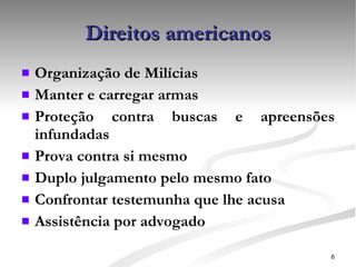 Direitos americanos Organização de Milícias Manter e carregar armas Proteção contra buscas e apreensões infundadas Prova contra si mesmo Duplo julgamento pelo mesmo fato Confrontar testemunha que lhe acusa Assistência por advogado 