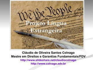 Projeto Língua Estrangeira Cláudio de Oliveira Santos Colnago Mestre em Direitos e Garantias Fundamentais/FDV http://www.slideshare.net/claudiocolnago http://www.colnago.adv.br 