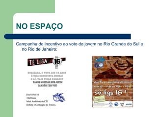 NO ESPAÇO
Campanha de incentivo ao voto do jovem no Rio Grande do Sul e
no Rio de Janeiro:
 