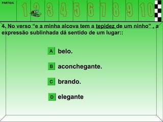 PARTIDA




4. No verso “e a minha alcova tem a tepidez de um ninho” , a
expressão sublinhada dá sentido de um lugar::


                  A   belo.

                  B   aconchegante.

                  C   brando.

                  D   elegante
 