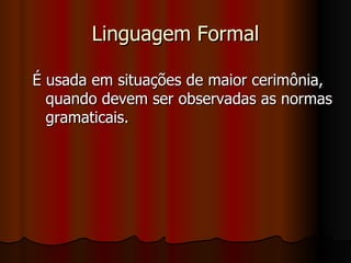 Linguagem Formal É usada em situações de maior cerimônia, quando devem ser observadas as normas gramaticais. 