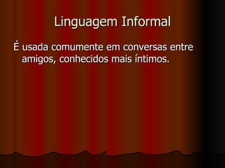 Linguagem Informal É usada comumente em conversas entre amigos, conhecidos mais íntimos. 