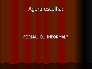 Agora escolha: FORMAL OU INFORMAL? 