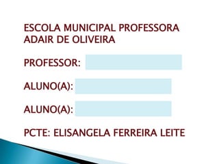 ESCOLA MUNICIPAL PROFESSORA ADAIR DE OLIVEIRA PROFESSOR: ALUNO(A): ALUNO(A): PCTE: ELISANGELA FERREIRA LEITE 