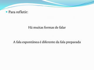  Para refletir:



                   Há muitas formas de falar



     A fala espontânea é diferente da fala preparada
 