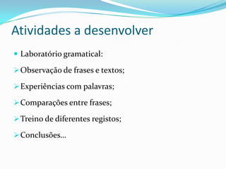 Atividades a desenvolver
 Laboratório gramatical:

 Observação de frases e textos;

 Experiências com palavras;

 Comparações entre frases;

 Treino de diferentes registos;

 Conclusões…
 
