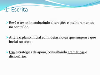 1. Escrita
 Revê o texto, introduzindo alterações e melhoramentos
 no conteúdo;

 Altera o plano inicial com ideias novas que surgem e que
 inclui no texto;

 Usa estratégias de apoio, consultando gramáticas e
 dicionários.
 