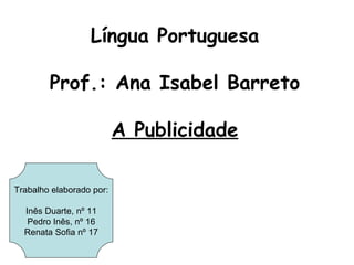 Língua Portuguesa

        Prof.: Ana Isabel Barreto

                          A Publicidade

Trabalho elaborado por:

  Inês Duarte, nº 11
   Pedro Inês, nº 16
  Renata Sofia nº 17
 