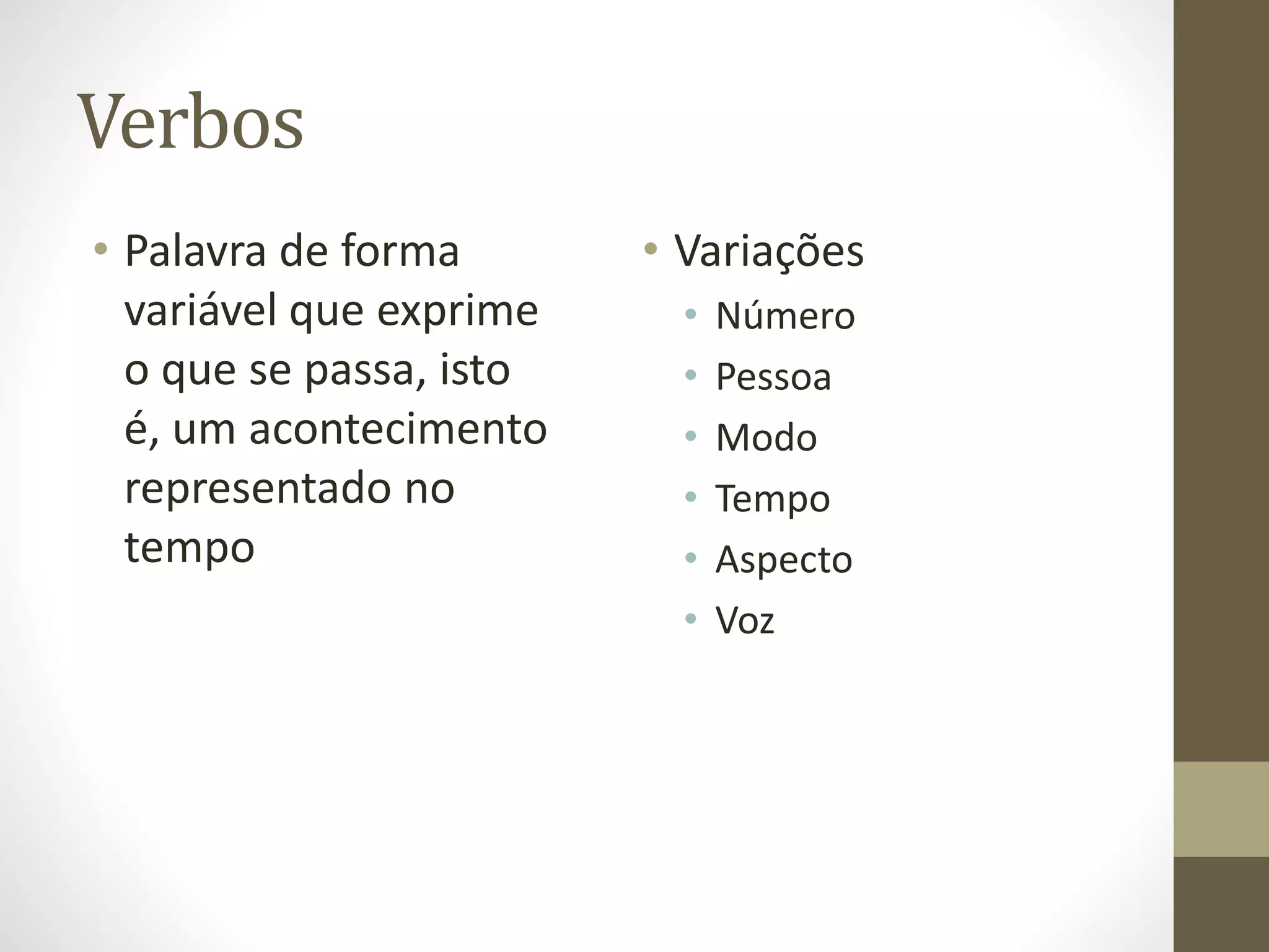 Verbos 
• Palavra de forma 
variável que exprime 
o que se passa, isto 
é, um acontecimento 
representado no 
tempo 
• Variações 
• Número 
• Pessoa 
• Modo 
• Tempo 
• Aspecto 
• Voz 
 