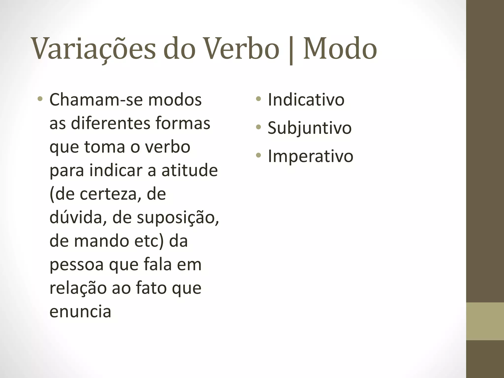 Variações do Verbo | Modo 
• Chamam-se modos 
as diferentes formas 
que toma o verbo 
para indicar a atitude 
(de certeza, de 
dúvida, de suposição, 
de mando etc) da 
pessoa que fala em 
relação ao fato que 
enuncia 
• Indicativo 
• Subjuntivo 
• Imperativo 
 