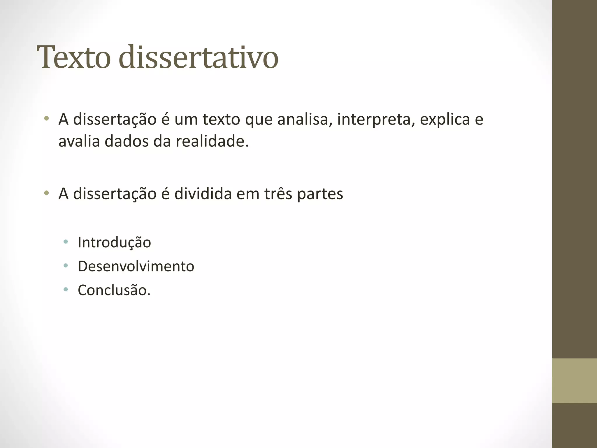 Texto dissertativo 
• A dissertação é um texto que analisa, interpreta, explica e 
avalia dados da realidade. 
• A dissertação é dividida em três partes 
• Introdução 
• Desenvolvimento 
• Conclusão. 
 