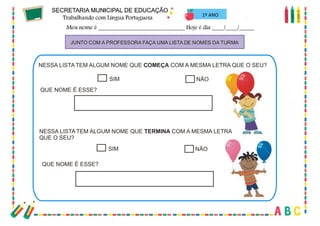 16
JUNTO COM A PROFESSORA FAÇA UMA LISTA DE NOMES DA TURMA
NESSA LISTA TEM ALGUM NOME QUE COM A MESMA LETRA QUE O SEU?COMEÇA
SIM
SIM
NÃO
NÃO
QUE NOME É ESSE?
QUE NOME É ESSE?
NESSA LISTA TEM ALGUM NOME QUE COM A MESMA LETRA
QUE O SEU?
TERMINA
1º ANO
 