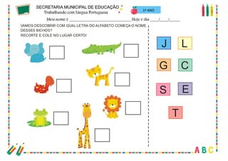 29
J
T
ES
CG
L
VAMOS DESCOBRIR COM QUAL LETRA DO ALFABETO COMEÇA O NOME
DESSES BICHOS?
RECORTE E COLE NO LUGAR CERTO!
1º ANO
 